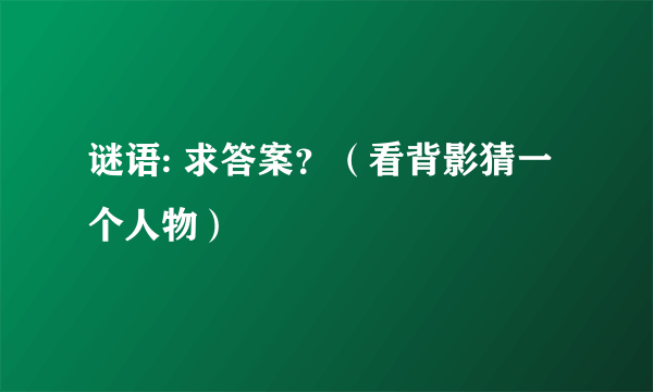 谜语: 求答案？（看背影猜一个人物）