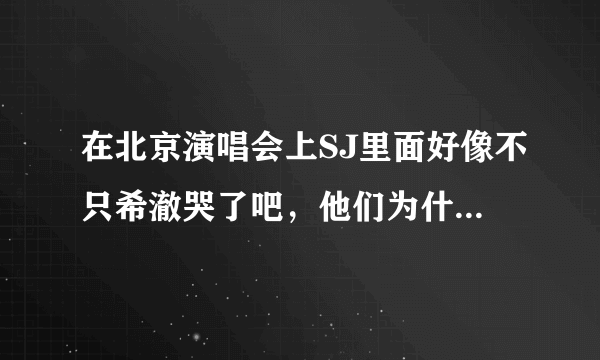 在北京演唱会上SJ里面好像不只希澈哭了吧，他们为什么都哭那么惨啊