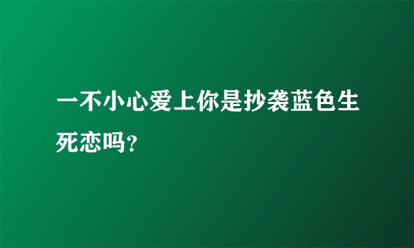 一不小心爱上你是抄袭蓝色生死恋吗？