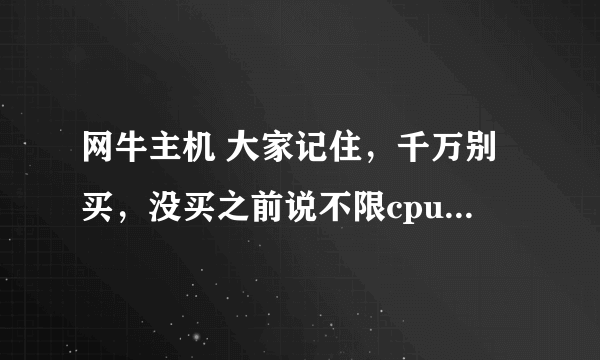 网牛主机 大家记住，千万别买，没买之前说不限cpu 不限贷款 买之后三天2头出问题 最后直接关闭 骗子公司