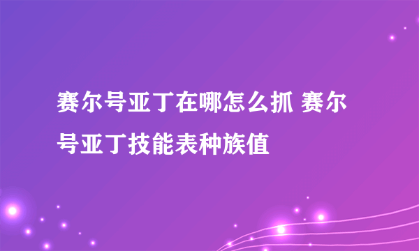 赛尔号亚丁在哪怎么抓 赛尔号亚丁技能表种族值