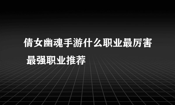 倩女幽魂手游什么职业最厉害 最强职业推荐