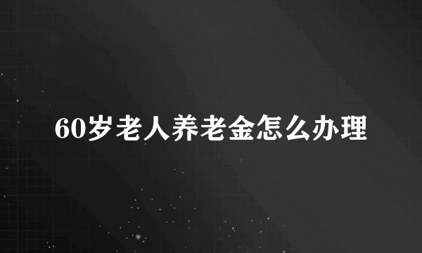 60岁老人养老金怎么办理