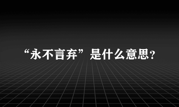 “永不言弃”是什么意思？