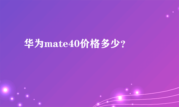 华为mate40价格多少？