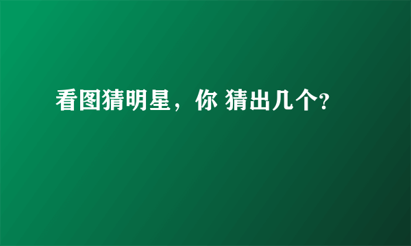 看图猜明星，你 猜出几个？