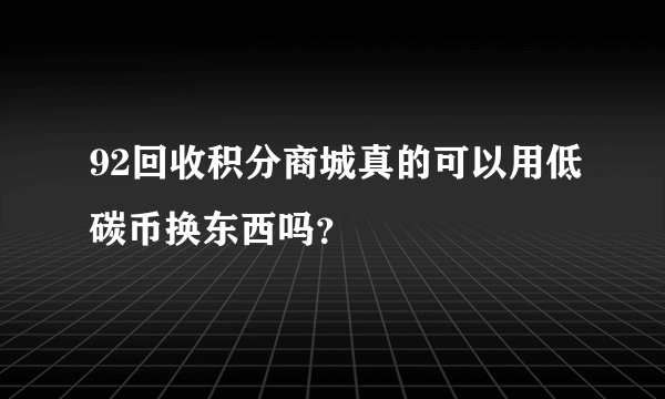 92回收积分商城真的可以用低碳币换东西吗？