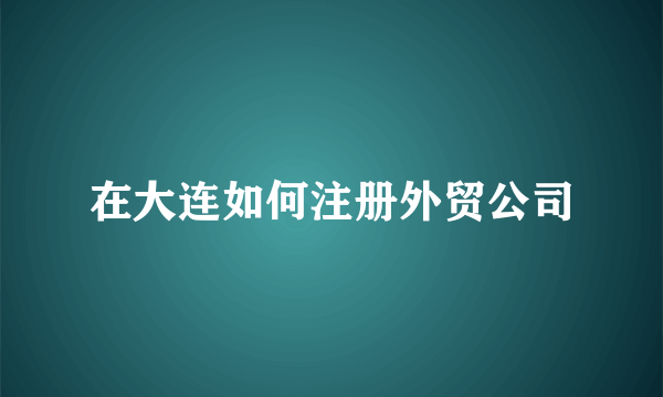 在大连如何注册外贸公司