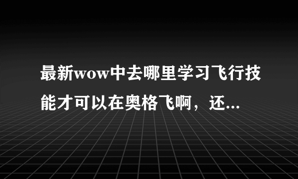 最新wow中去哪里学习飞行技能才可以在奥格飞啊，还有那个海马坐骑怎么搞，这个版本LR什么天赋比较好？谢谢