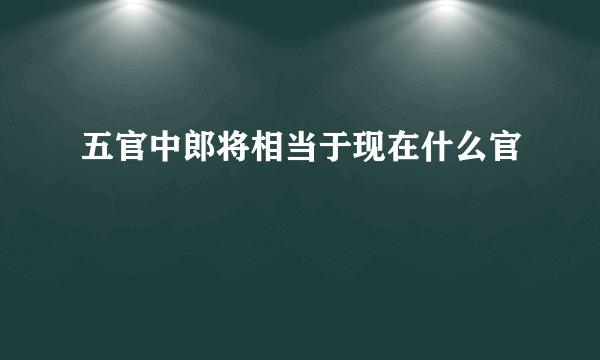 五官中郎将相当于现在什么官