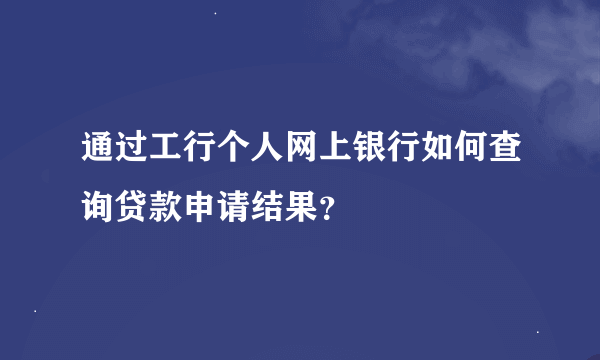 通过工行个人网上银行如何查询贷款申请结果？