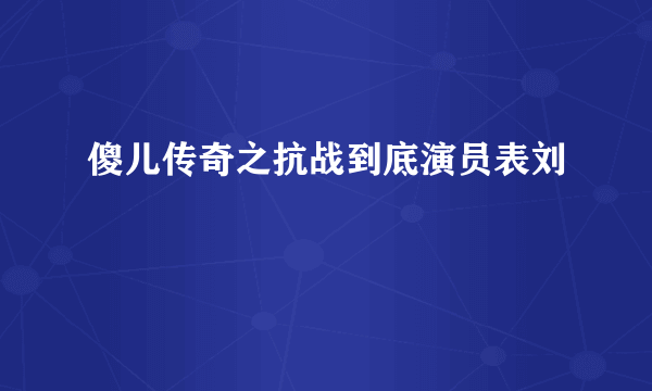 傻儿传奇之抗战到底演员表刘