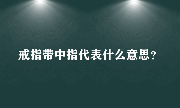 戒指带中指代表什么意思？