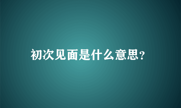 初次见面是什么意思？