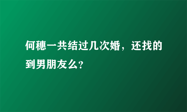 何穗一共结过几次婚，还找的到男朋友么？