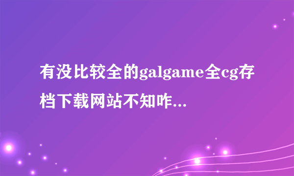 有没比较全的galgame全cg存档下载网站不知咋的hgamecn抽风能打开主页但进不去别的链接。