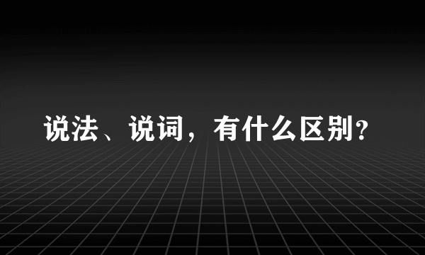 说法、说词，有什么区别？