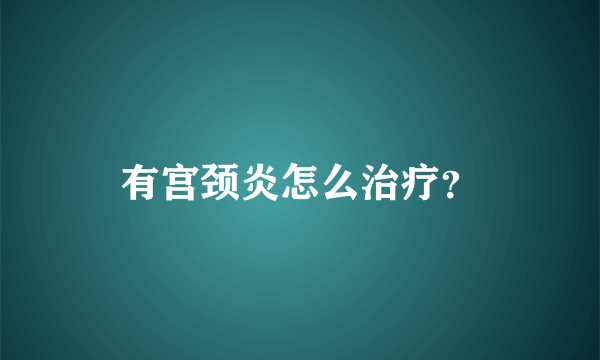 有宫颈炎怎么治疗？