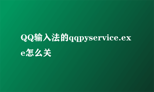 QQ输入法的qqpyservice.exe怎么关