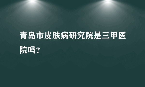 青岛市皮肤病研究院是三甲医院吗？