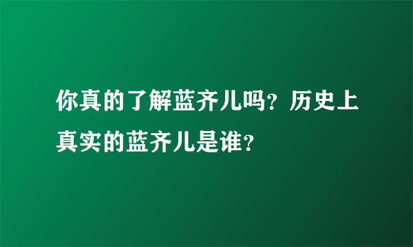 你真的了解蓝齐儿吗？历史上真实的蓝齐儿是谁？