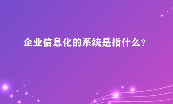 企业信息化的系统是指什么？