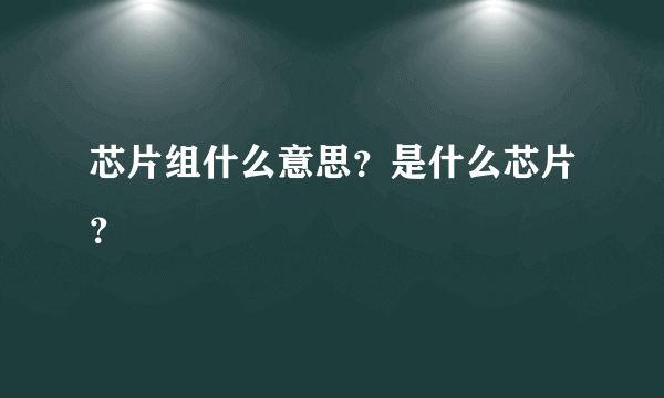 芯片组什么意思？是什么芯片？