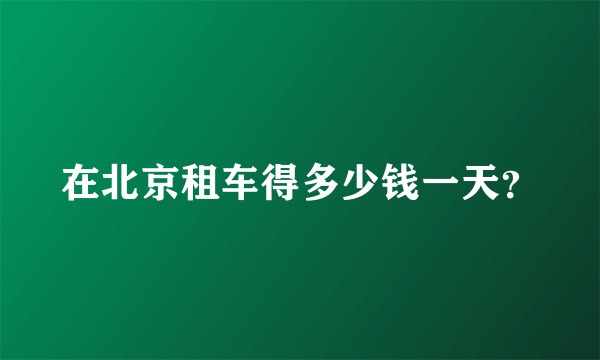 在北京租车得多少钱一天？