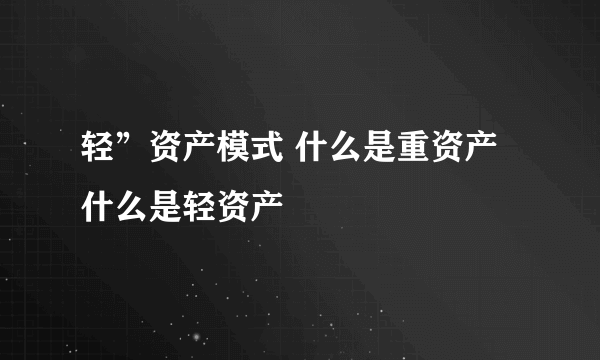 轻”资产模式 什么是重资产什么是轻资产