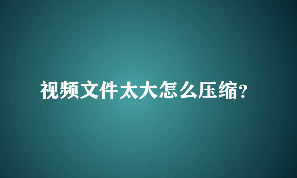 视频文件太大怎么压缩？