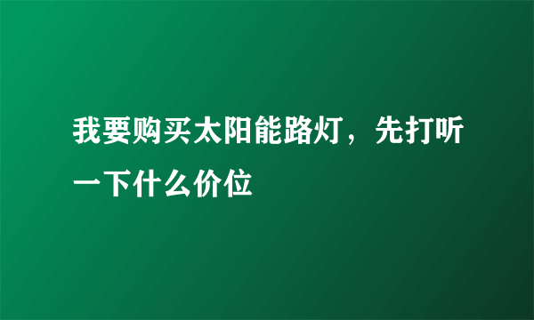 我要购买太阳能路灯，先打听一下什么价位