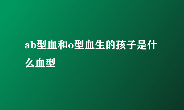 ab型血和o型血生的孩子是什么血型