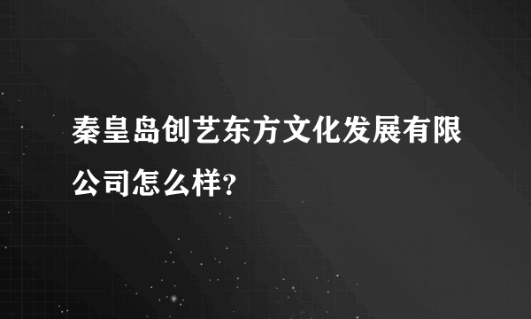 秦皇岛创艺东方文化发展有限公司怎么样？