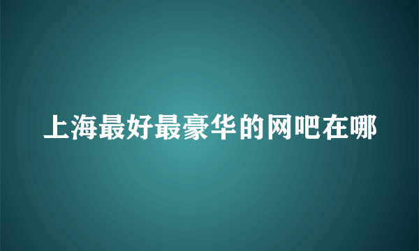 上海最好最豪华的网吧在哪