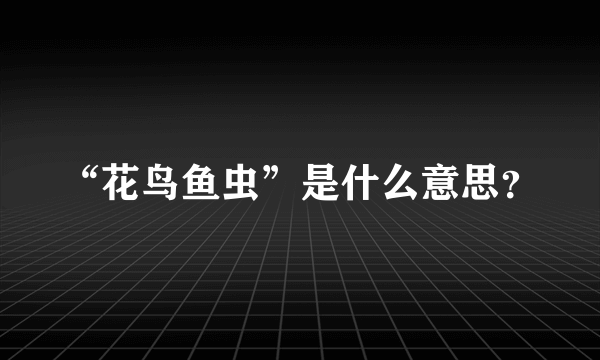 “花鸟鱼虫”是什么意思？