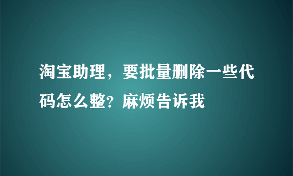 淘宝助理，要批量删除一些代码怎么整？麻烦告诉我