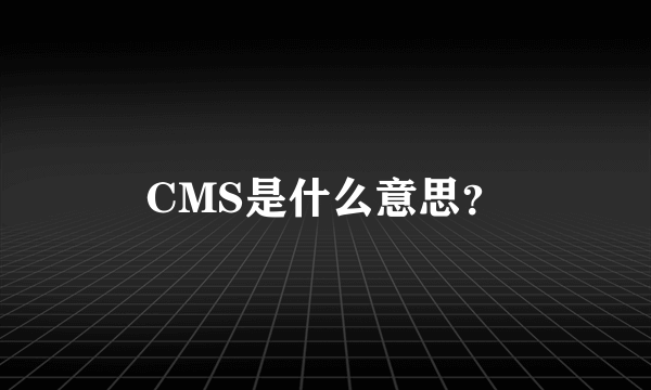 CMS是什么意思？