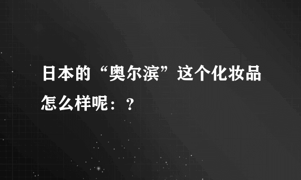 日本的“奥尔滨”这个化妆品怎么样呢：？