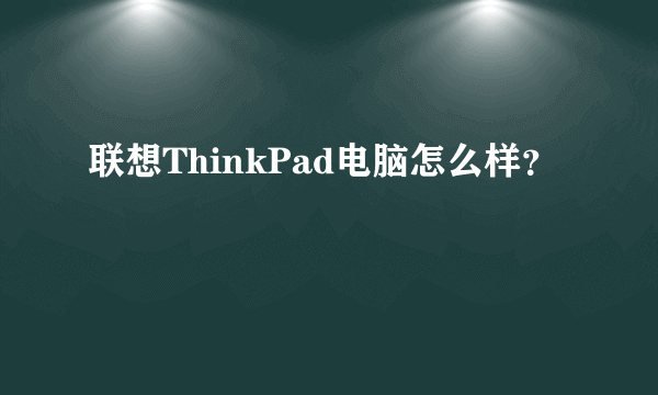 联想ThinkPad电脑怎么样？