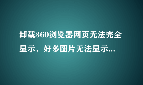 卸载360浏览器网页无法完全显示，好多图片无法显示，XP，WIN7遇到同样的问题。