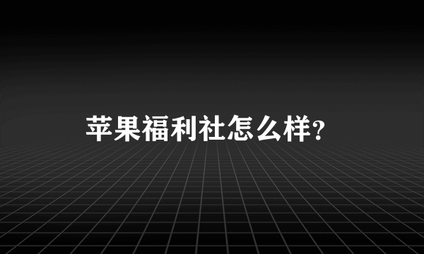 苹果福利社怎么样？