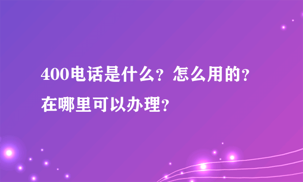 400电话是什么？怎么用的？在哪里可以办理？