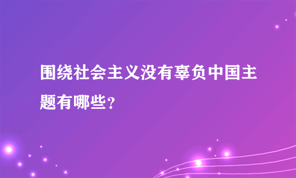 围绕社会主义没有辜负中国主题有哪些？