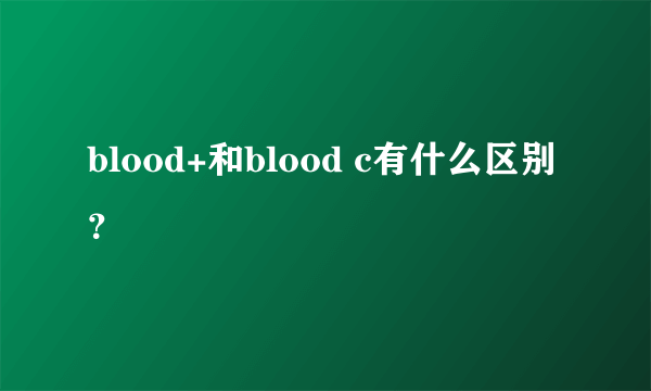 blood+和blood c有什么区别？