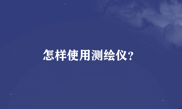 怎样使用测绘仪？