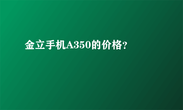 金立手机A350的价格？ 