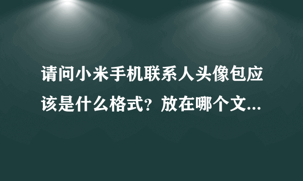 请问小米手机联系人头像包应该是什么格式？放在哪个文件夹下面，谢谢