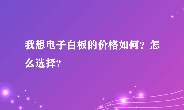 我想电子白板的价格如何？怎么选择？