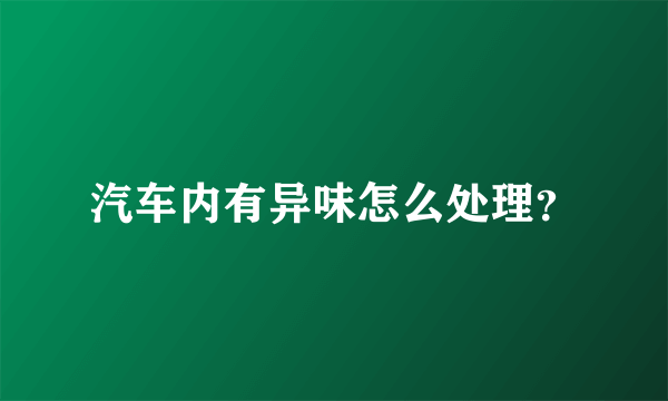 汽车内有异味怎么处理？