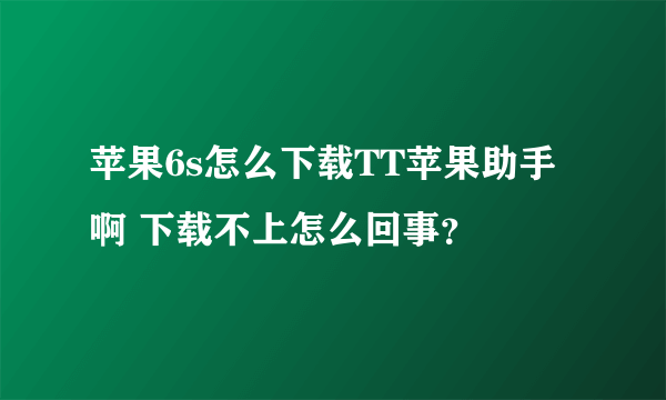 苹果6s怎么下载TT苹果助手啊 下载不上怎么回事？